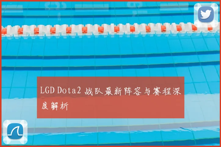 LGD Dota2 战队最新阵容与赛程深度解析