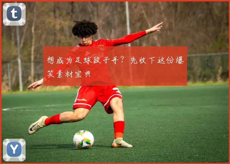 想成为足球段子手？先收下这份爆笑素材宝典