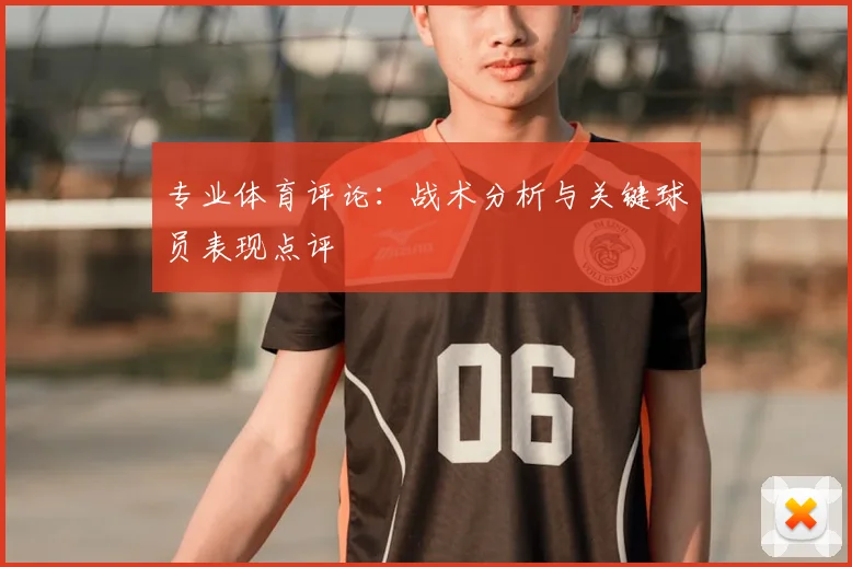专业体育评论：战术分析与关键球员表现点评