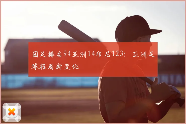 国足排名94亚洲14印尼123：亚洲足球格局新变化