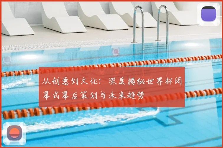 从创意到文化：深度揭秘世界杯闭幕式幕后策划与未来趋势