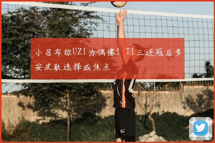 小吕布称UZI为偶像！T1三连冠后多安皮肤选择成焦点