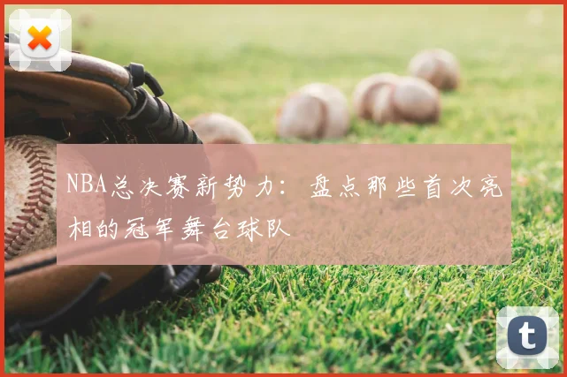 NBA总决赛新势力：盘点那些首次亮相的冠军舞台球队