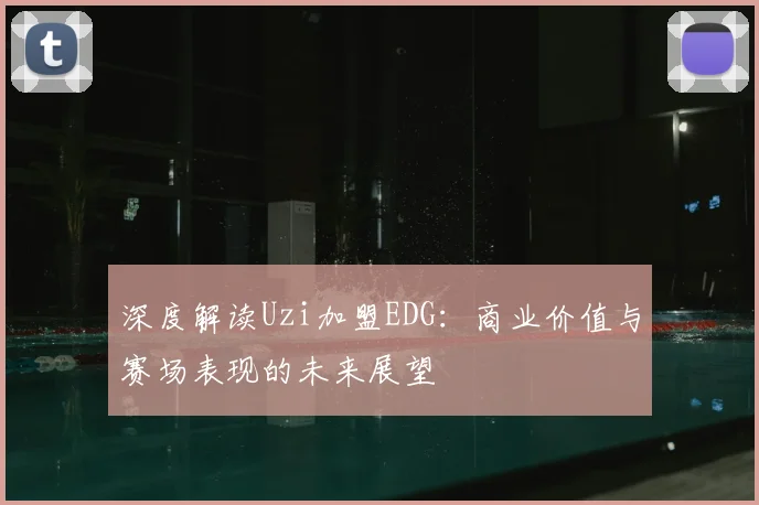 深度解读Uzi加盟EDG：商业价值与赛场表现的未来展望