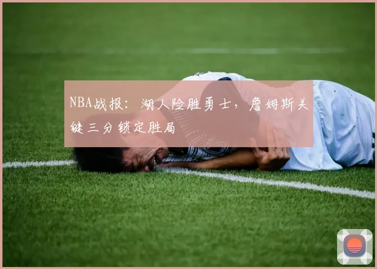 NBA战报：湖人险胜勇士，詹姆斯关键三分锁定胜局