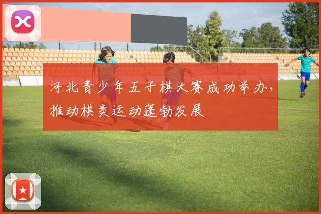 河北青少年五子棋大赛成功举办，推动棋类运动蓬勃发展