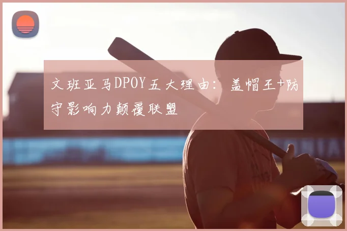 文班亚马DPOY五大理由：盖帽王+防守影响力颠覆联盟
