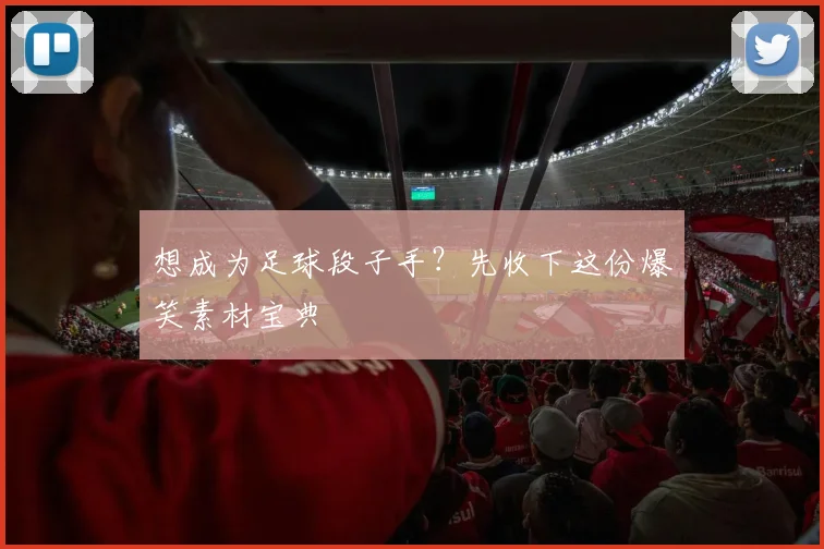 想成为足球段子手？先收下这份爆笑素材宝典
