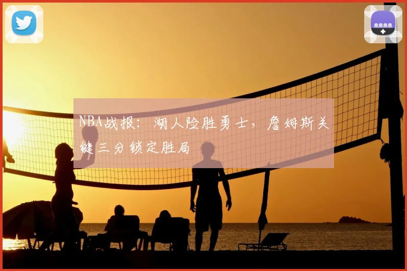 NBA战报：湖人险胜勇士，詹姆斯关键三分锁定胜局