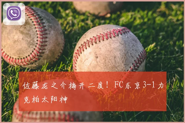 佐藤龙之介梅开二度！FC东京3-1力克柏太阳神