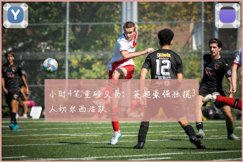 小时4笔重磅交易：英超豪强独揽3人切尔西活跃