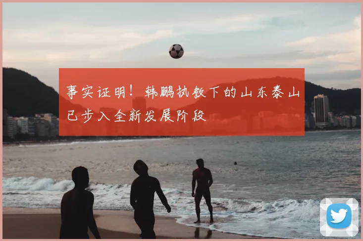 事实证明！韩鹏执教下的山东泰山已步入全新发展阶段
