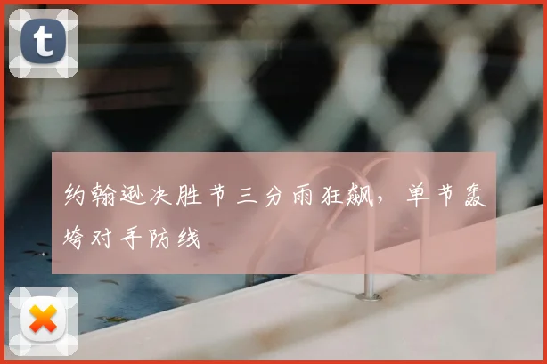 约翰逊决胜节三分雨狂飙，单节轰垮对手防线