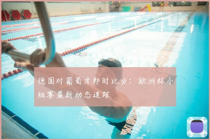 德国对葡萄牙即时比分：欧洲杯小组赛最新动态追踪