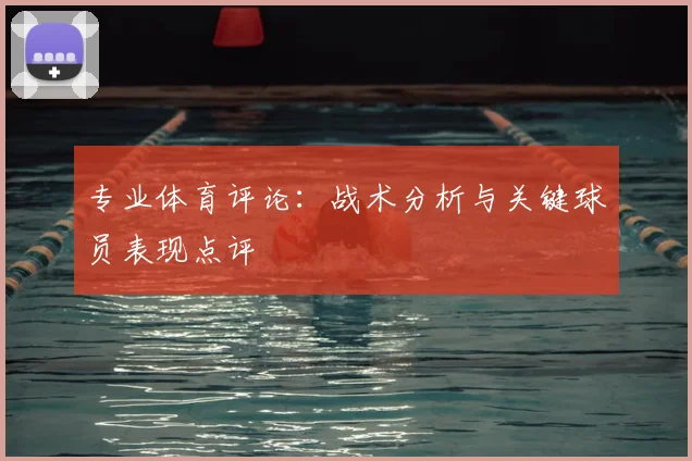 专业体育评论：战术分析与关键球员表现点评