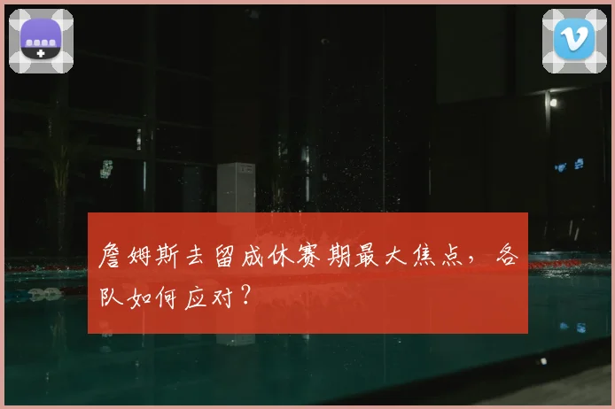 詹姆斯去留成休赛期最大焦点，各队如何应对？