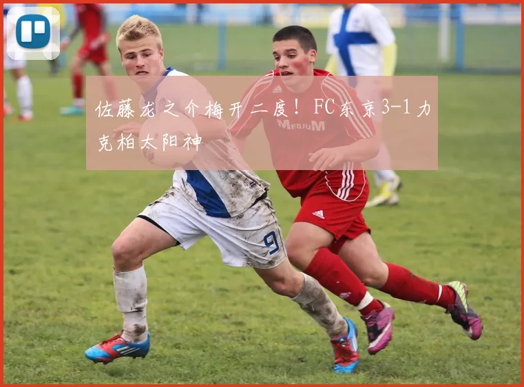 佐藤龙之介梅开二度！FC东京3-1力克柏太阳神