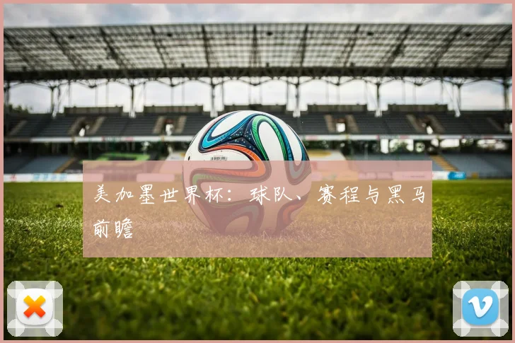 美加墨世界杯：球队、赛程与黑马前瞻