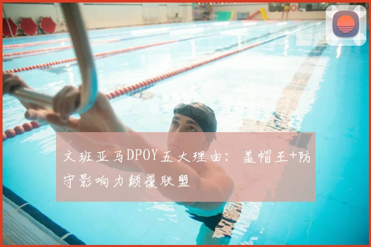 文班亚马DPOY五大理由：盖帽王+防守影响力颠覆联盟