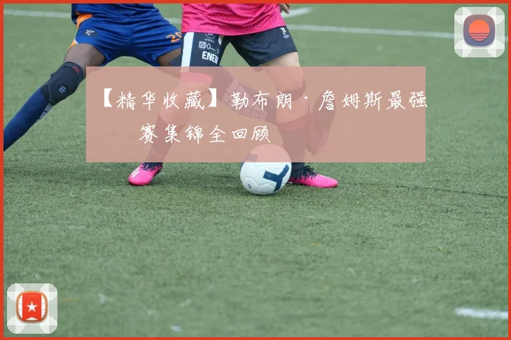 【精华收藏】勒布朗·詹姆斯最强比赛集锦全回顾