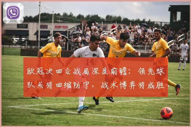欧冠次回合战局深度前瞻：领先球队或将回缩防守，战术博弈将成胜负手