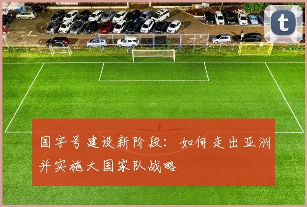 国字号建设新阶段：如何走出亚洲并实施大国家队战略