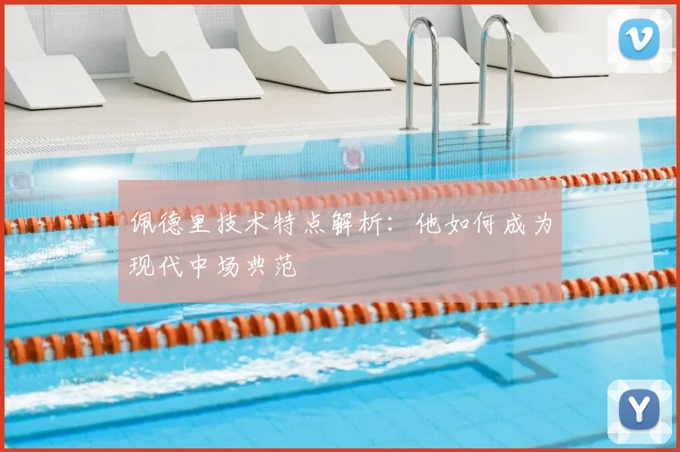 佩德里技术特点解析：他如何成为现代中场典范