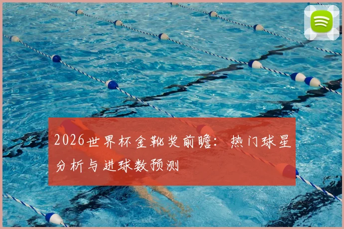 2026世界杯金靴奖前瞻：热门球星分析与进球数预测