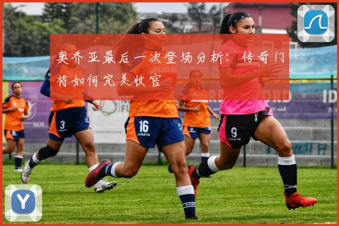 奥乔亚最后一次登场分析：传奇门将如何完美收官