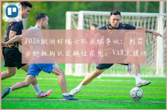 2026欧洲杯瑞士队点球争议：判罚分析机构认定越位在先，VAR未提供半自动划线图引质疑