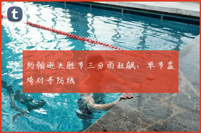约翰逊决胜节三分雨狂飙，单节轰垮对手防线