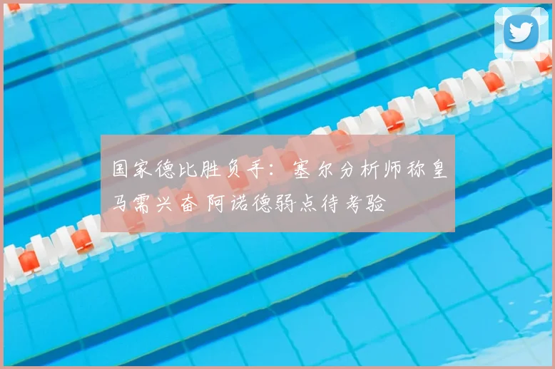 国家德比胜负手：塞尔分析师称皇马需兴奋 阿诺德弱点待考验