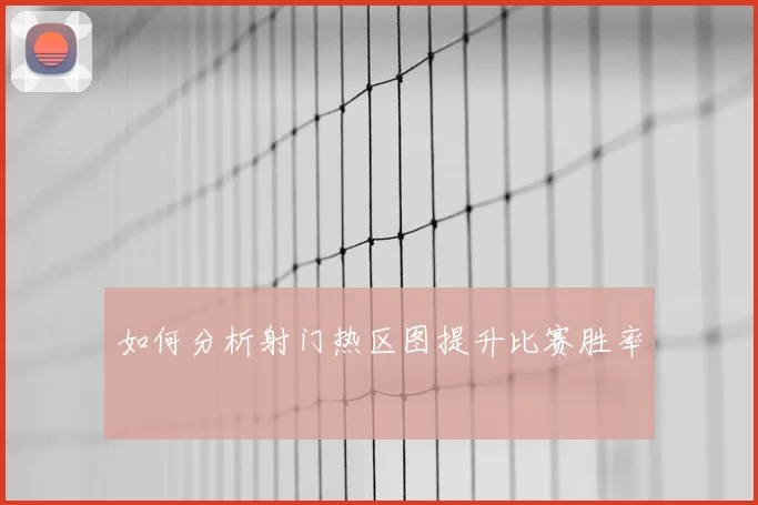 如何分析射门热区图提升比赛胜率