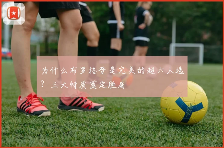 为什么布罗格登是完美的超六人选？三大特质奠定胜局