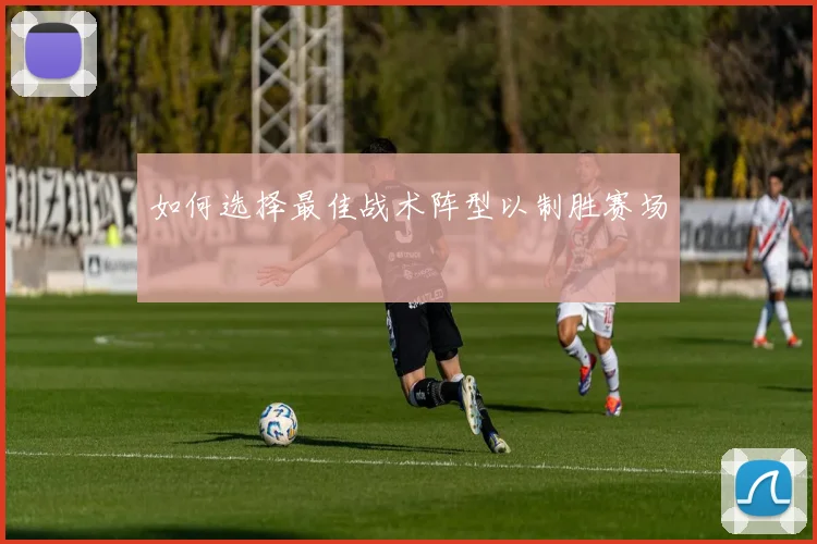 如何选择最佳战术阵型以制胜赛场
