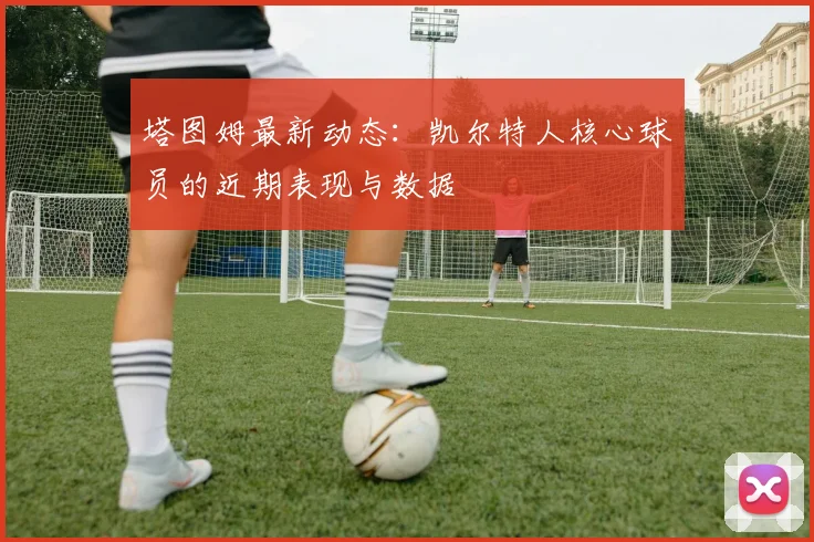 塔图姆最新动态：凯尔特人核心球员的近期表现与数据