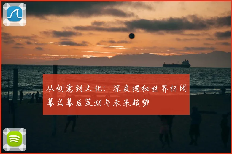 从创意到文化：深度揭秘世界杯闭幕式幕后策划与未来趋势